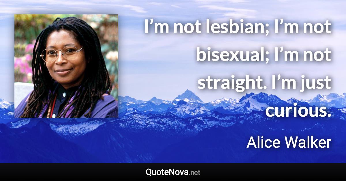 I’m not lesbian; I’m not bisexual; I’m not straight. I’m just curious. - Alice Walker quote