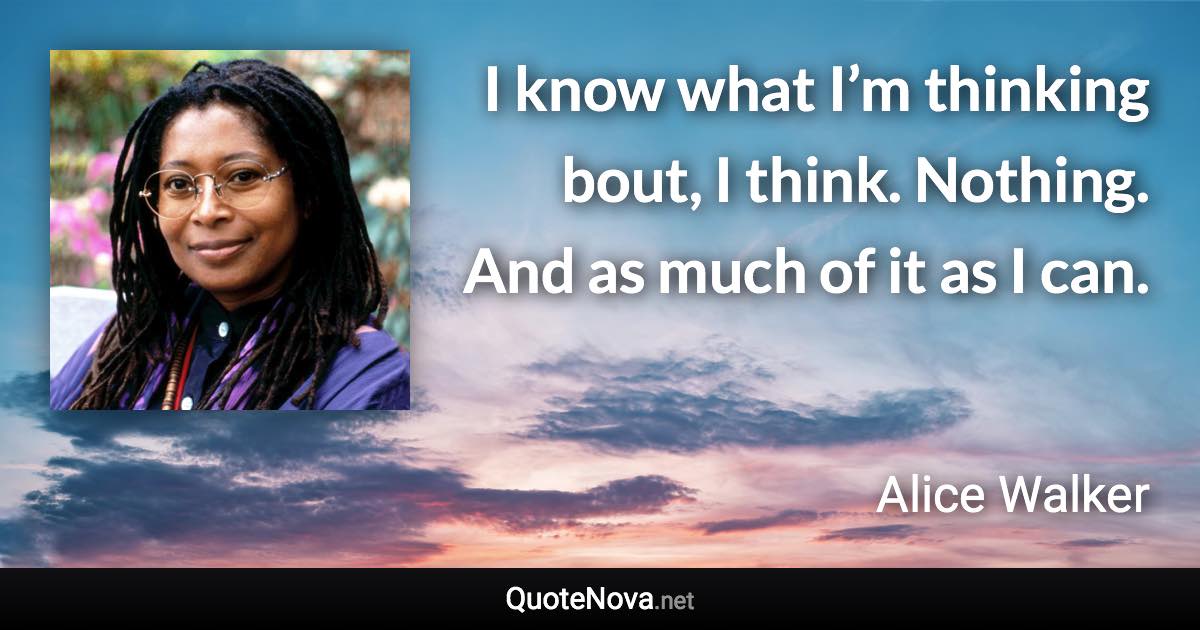 I know what I’m thinking bout, I think. Nothing. And as much of it as I can. - Alice Walker quote