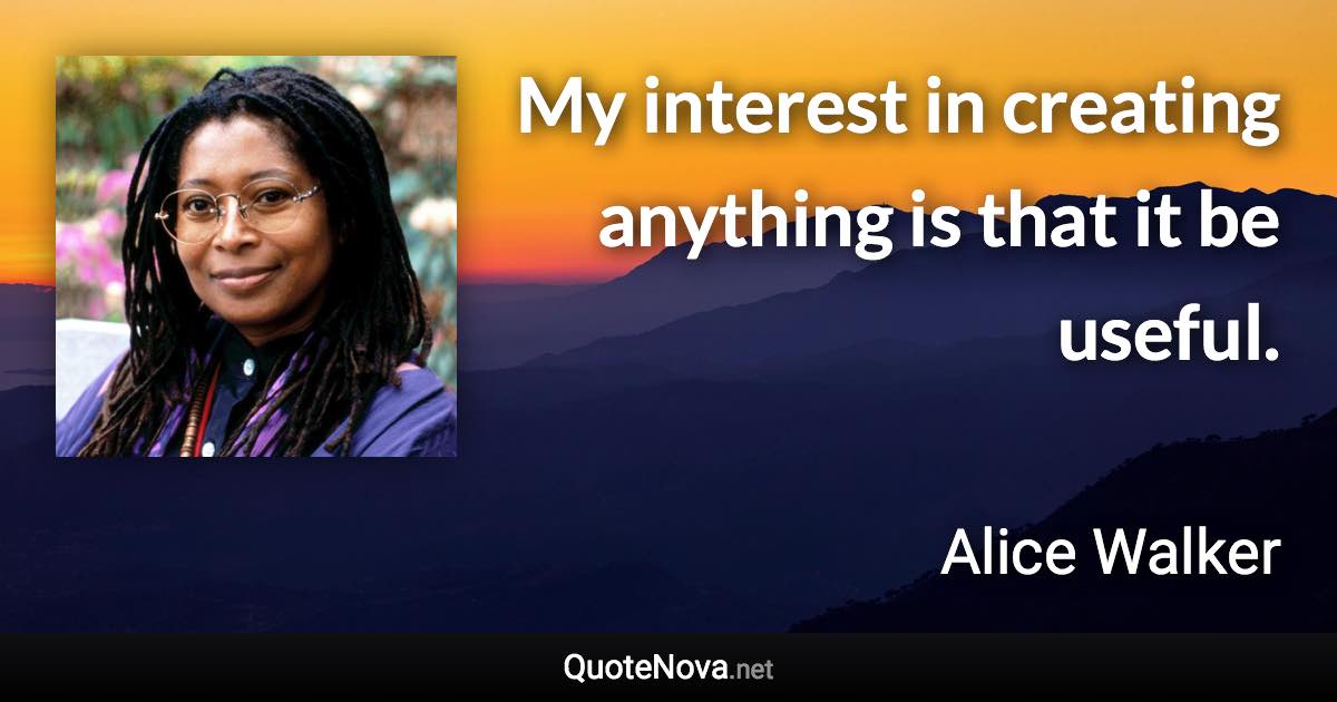 My interest in creating anything is that it be useful. - Alice Walker quote