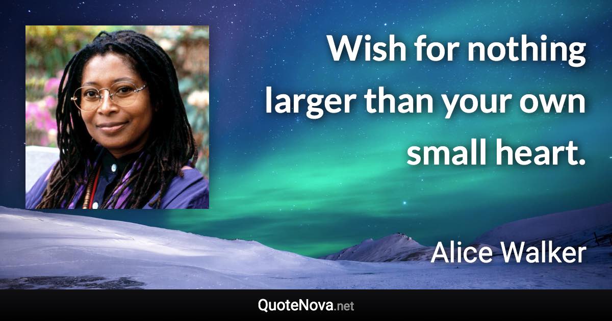 Wish for nothing larger than your own small heart. - Alice Walker quote