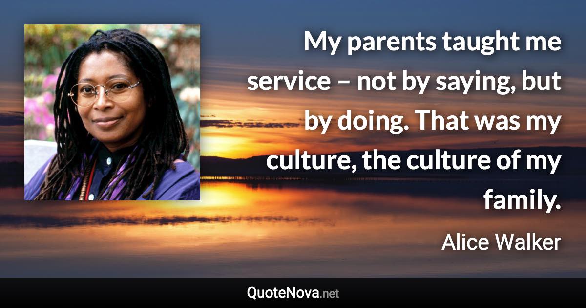 My parents taught me service – not by saying, but by doing. That was my culture, the culture of my family. - Alice Walker quote