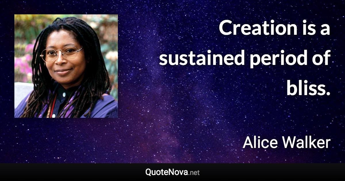 Creation is a sustained period of bliss. - Alice Walker quote