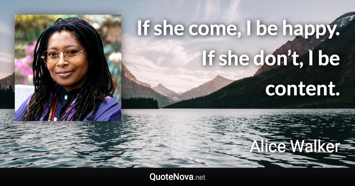 If she come, I be happy. If she don’t, I be content. - Alice Walker quote