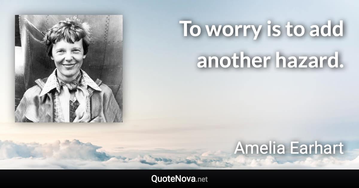 To worry is to add another hazard. - Amelia Earhart quote
