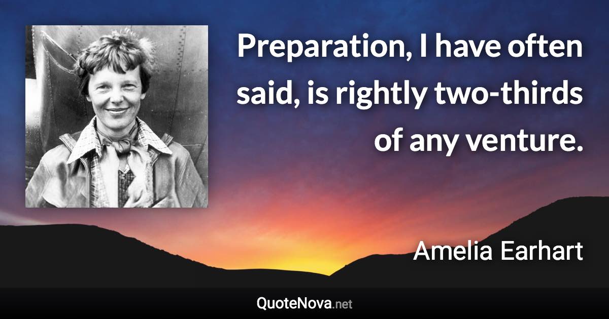 Preparation, I have often said, is rightly two-thirds of any venture. - Amelia Earhart quote