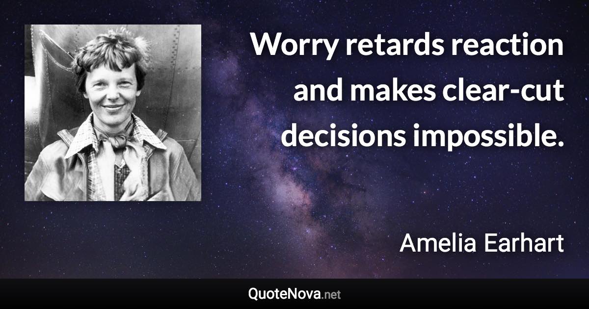 Worry retards reaction and makes clear-cut decisions impossible. - Amelia Earhart quote
