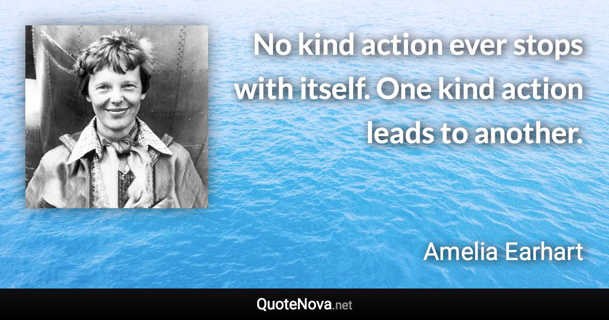 No kind action ever stops with itself. One kind action leads to another. - Amelia Earhart quote