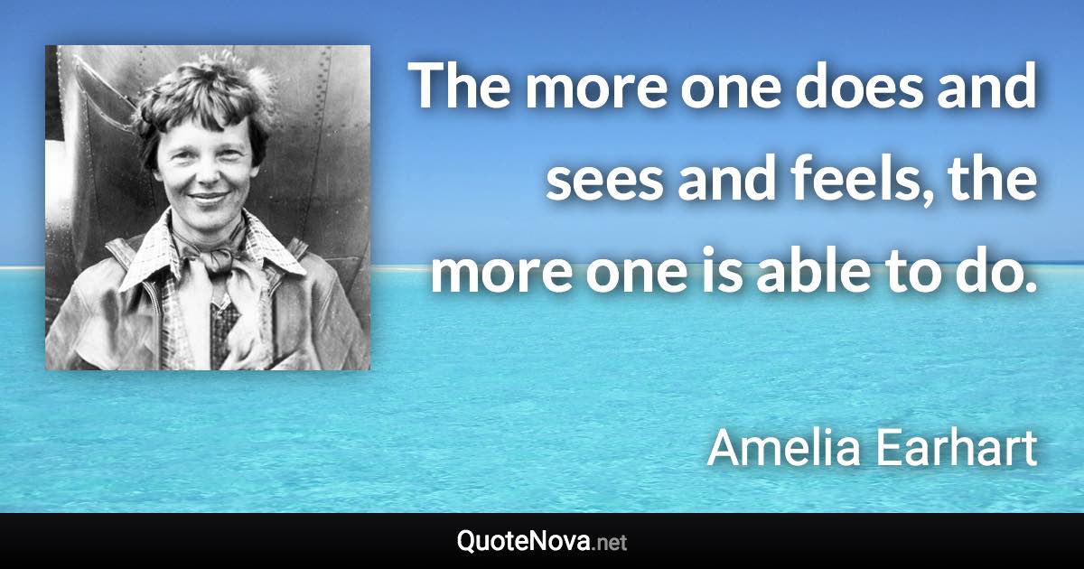 The more one does and sees and feels, the more one is able to do. - Amelia Earhart quote