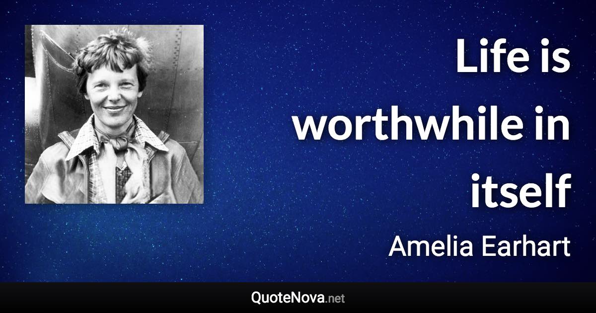 Life is worthwhile in itself - Amelia Earhart quote