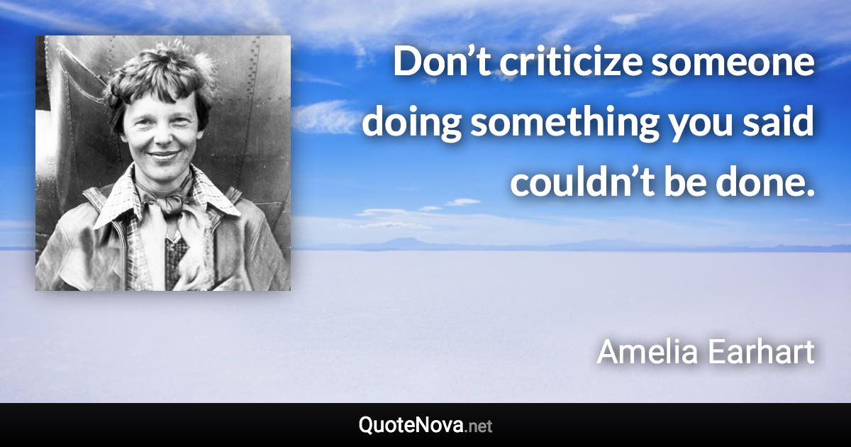 Don’t criticize someone doing something you said couldn’t be done. - Amelia Earhart quote