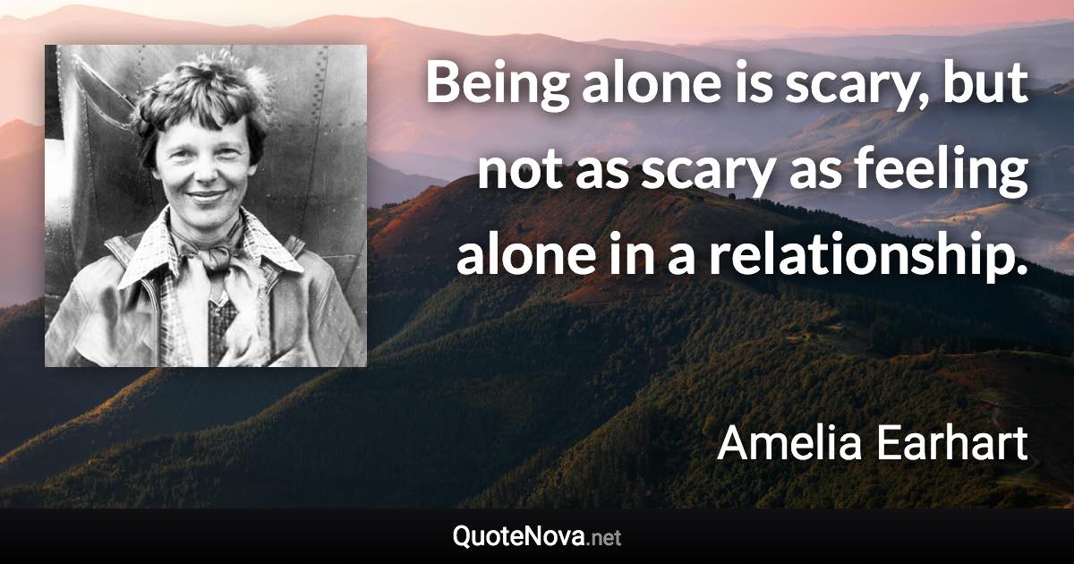 Being alone is scary, but not as scary as feeling alone in a relationship. - Amelia Earhart quote