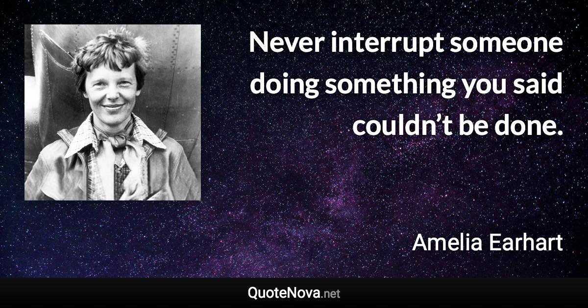 Never interrupt someone doing something you said couldn’t be done. - Amelia Earhart quote