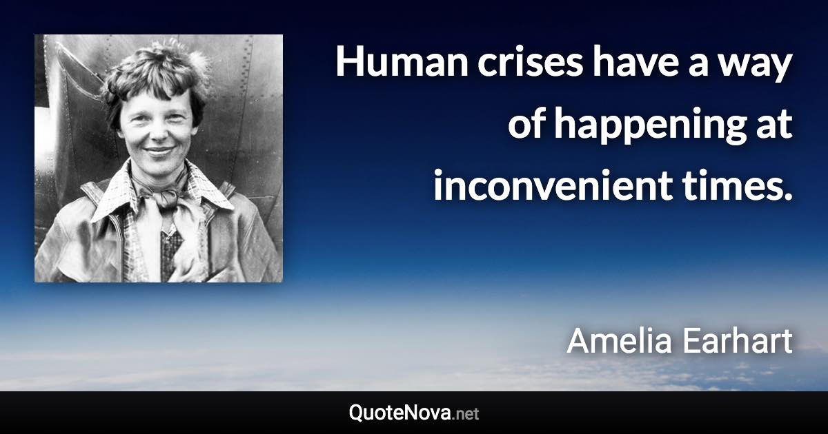 Human crises have a way of happening at inconvenient times. - Amelia Earhart quote