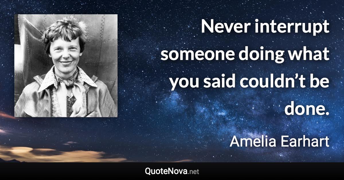 Never interrupt someone doing what you said couldn’t be done. - Amelia Earhart quote