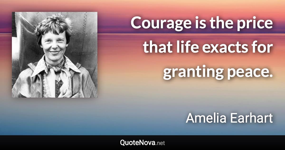 Courage is the price that life exacts for granting peace. - Amelia Earhart quote