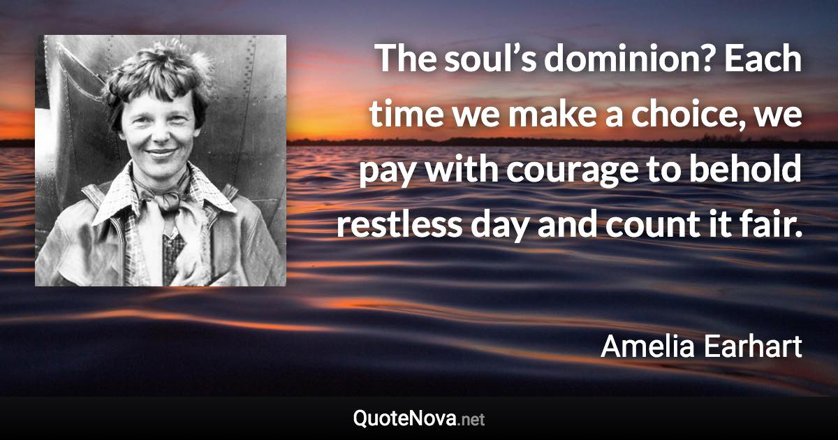 The soul’s dominion? Each time we make a choice, we pay with courage to behold restless day and count it fair. - Amelia Earhart quote