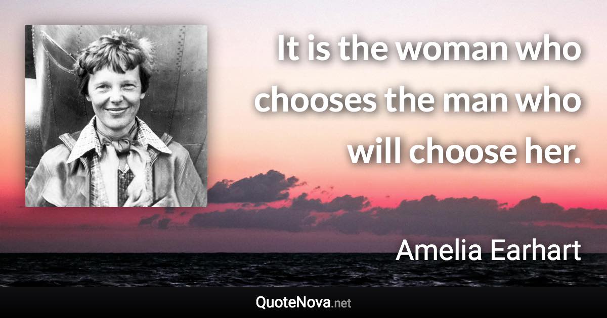 It is the woman who chooses the man who will choose her. - Amelia Earhart quote