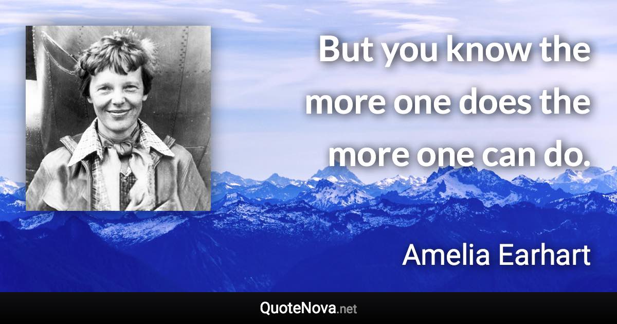 But you know the more one does the more one can do. - Amelia Earhart quote