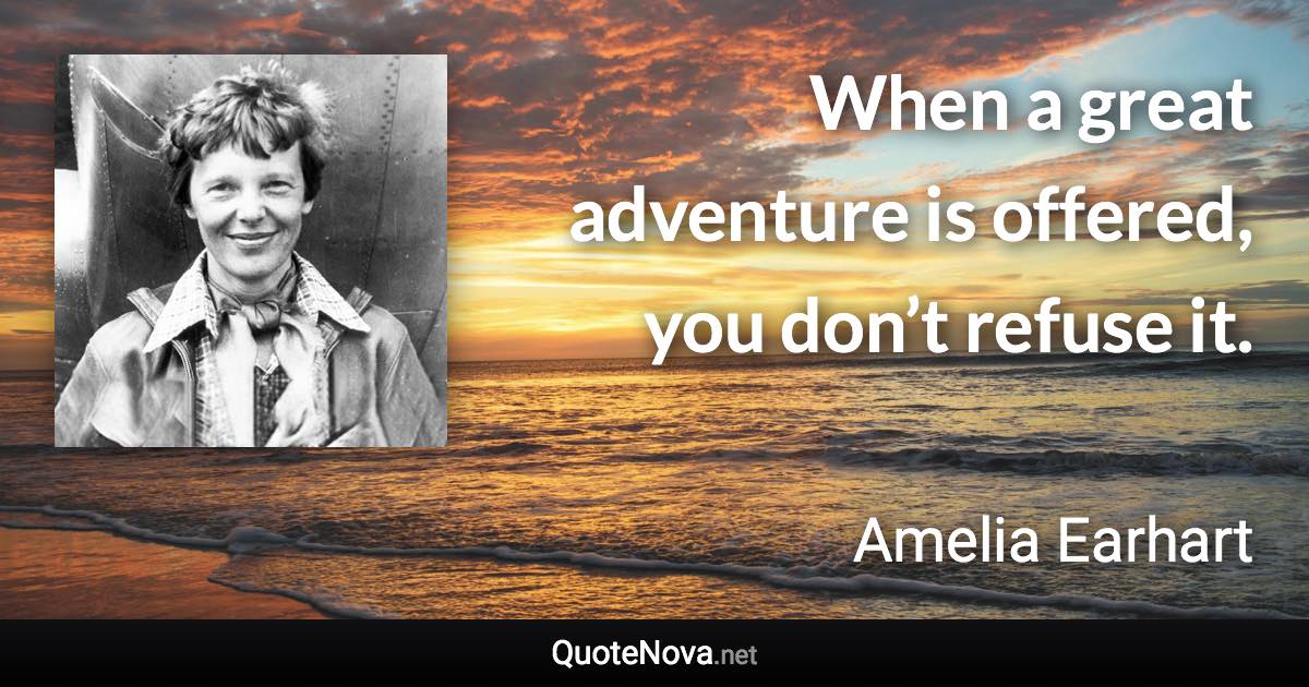When a great adventure is offered, you don’t refuse it. - Amelia Earhart quote