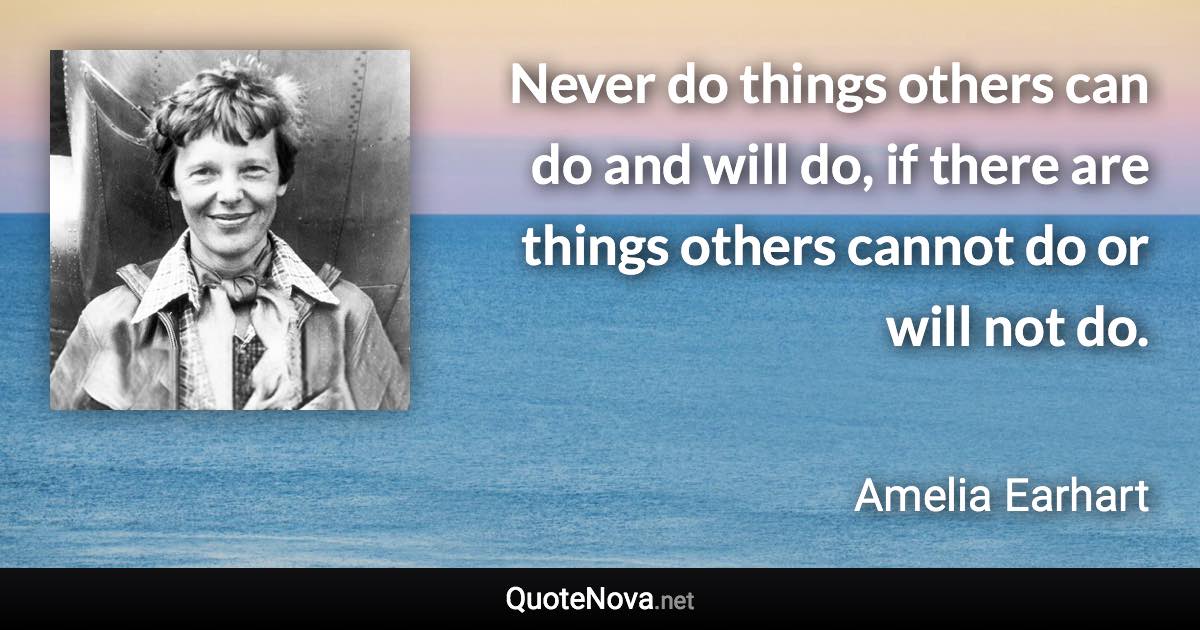 Never do things others can do and will do, if there are things others cannot do or will not do. - Amelia Earhart quote