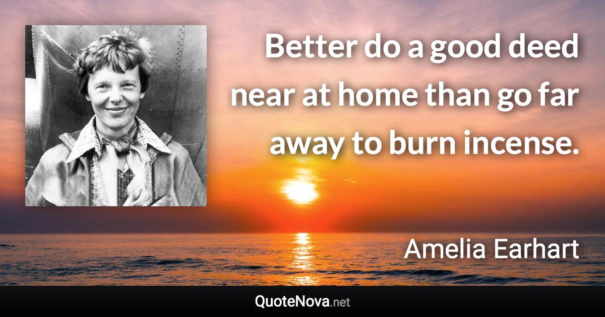 Better do a good deed near at home than go far away to burn incense. - Amelia Earhart quote