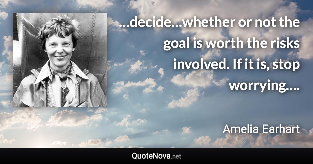 …decide…whether or not the goal is worth the risks involved. If it is, stop worrying…. - Amelia Earhart quote