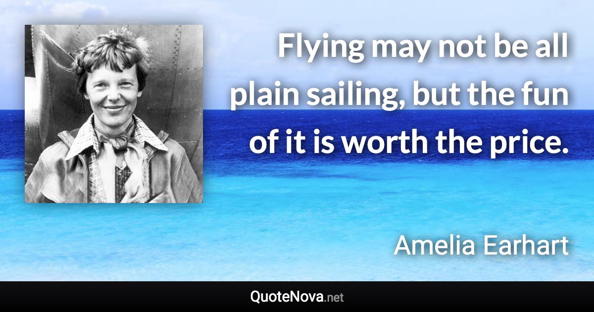 Flying may not be all plain sailing, but the fun of it is worth the price. - Amelia Earhart quote