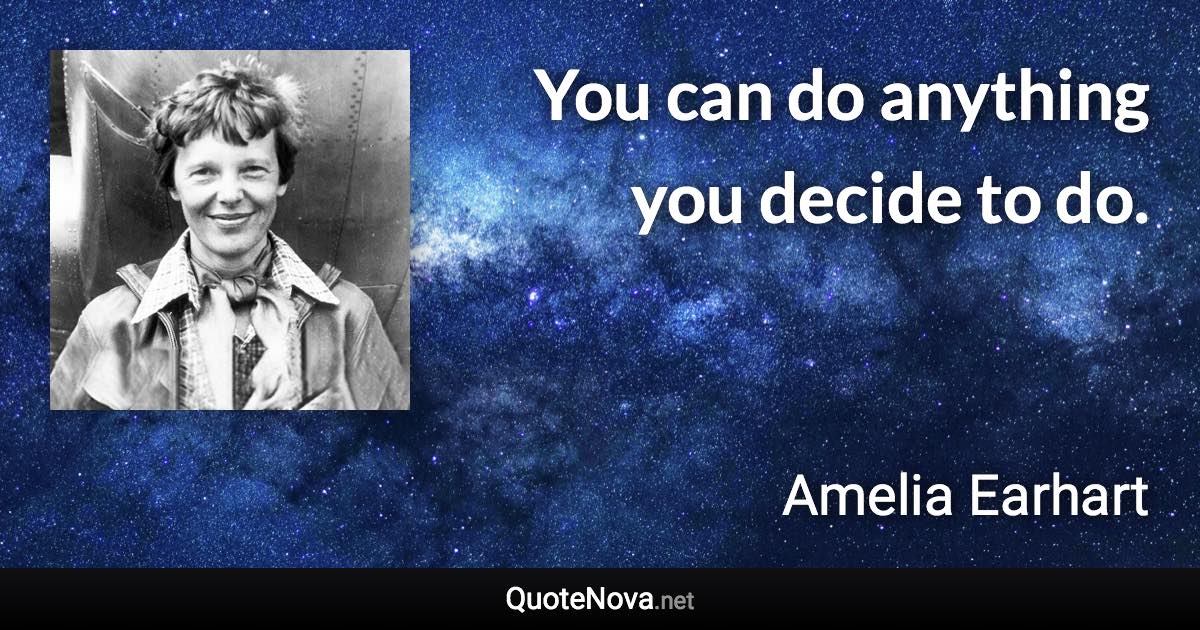 You can do anything you decide to do. - Amelia Earhart quote