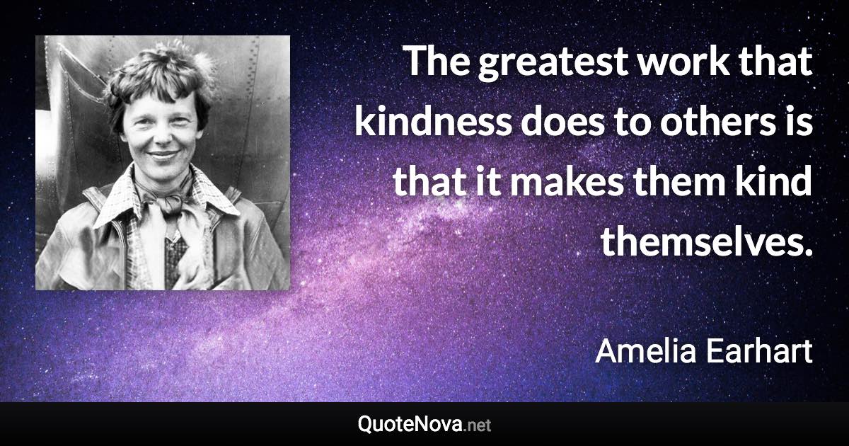 The greatest work that kindness does to others is that it makes them kind themselves. - Amelia Earhart quote