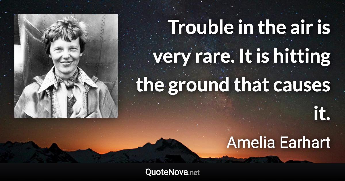 Trouble in the air is very rare. It is hitting the ground that causes it. - Amelia Earhart quote