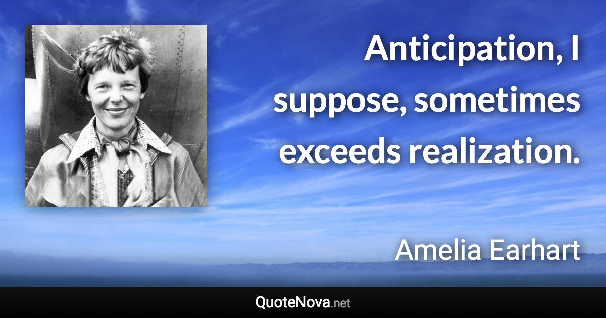 Anticipation, I suppose, sometimes exceeds realization. - Amelia Earhart quote
