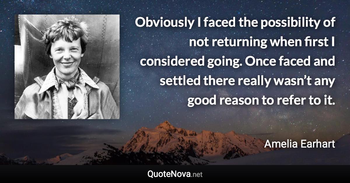 Obviously I faced the possibility of not returning when first I considered going. Once faced and settled there really wasn’t any good reason to refer to it. - Amelia Earhart quote