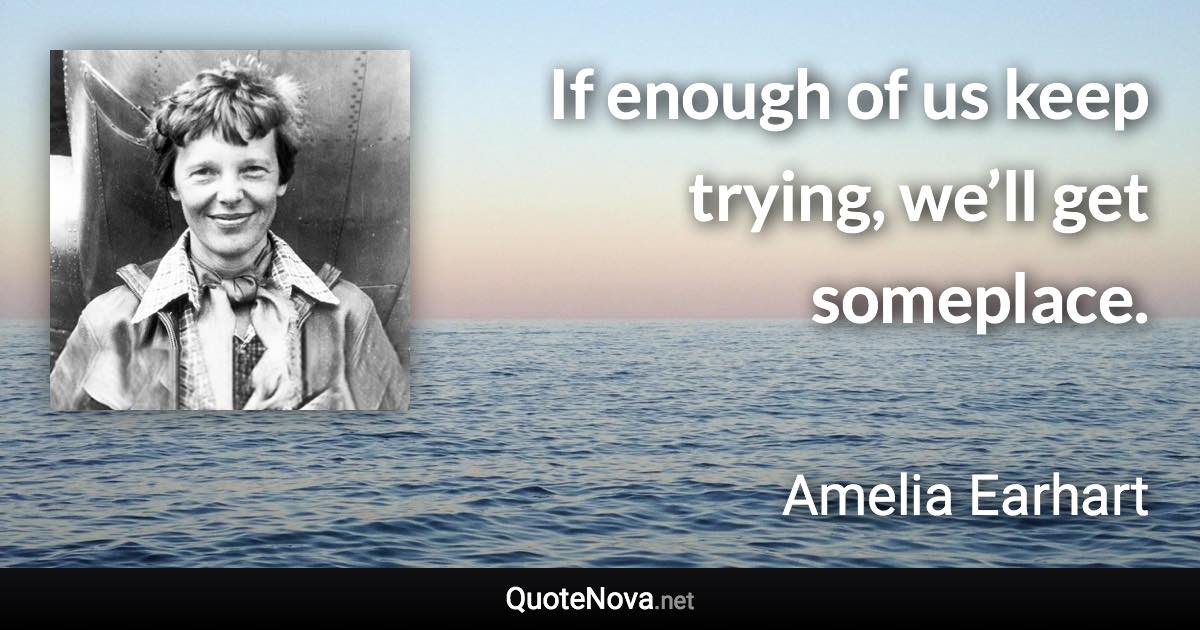If enough of us keep trying, we’ll get someplace. - Amelia Earhart quote