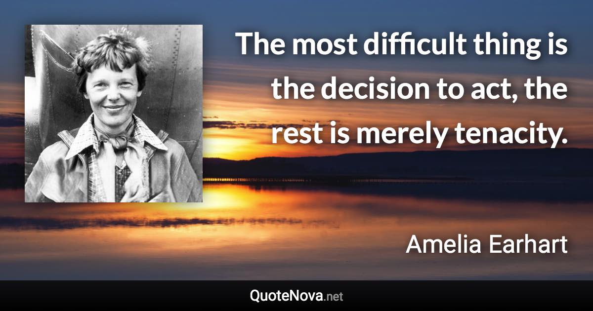 The most difficult thing is the decision to act, the rest is merely tenacity. - Amelia Earhart quote