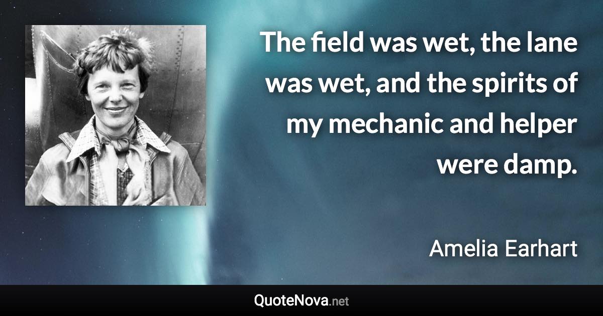 The field was wet, the lane was wet, and the spirits of my mechanic and helper were damp. - Amelia Earhart quote