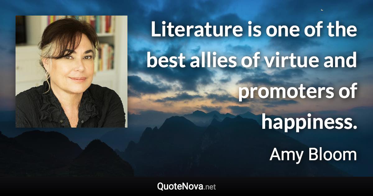 Literature is one of the best allies of virtue and promoters of happiness. - Amy Bloom quote