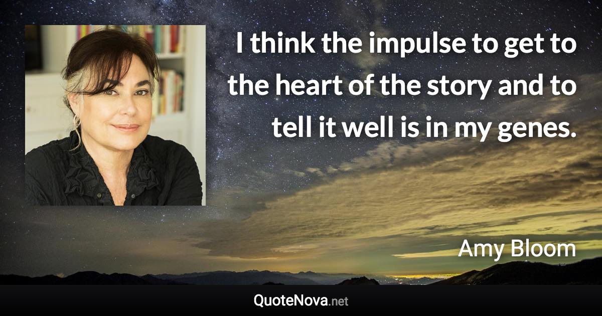 I think the impulse to get to the heart of the story and to tell it well is in my genes. - Amy Bloom quote