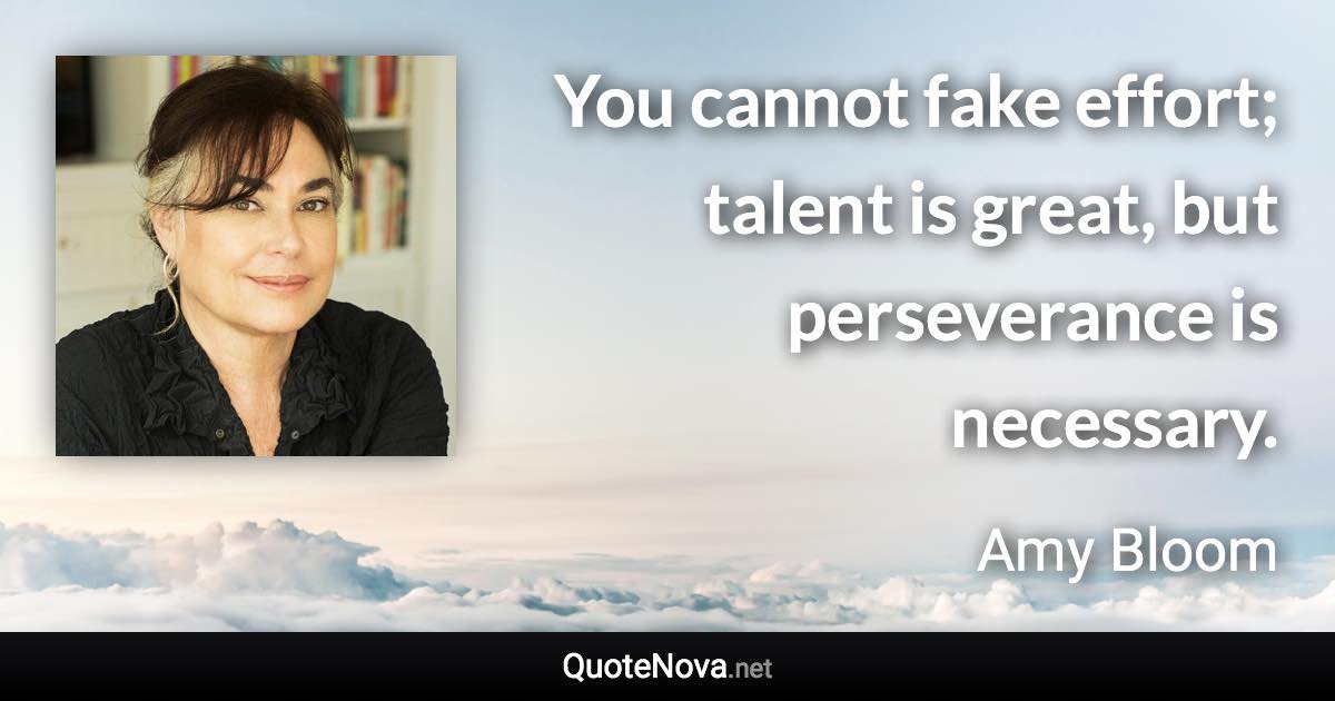 You cannot fake effort; talent is great, but perseverance is necessary. - Amy Bloom quote