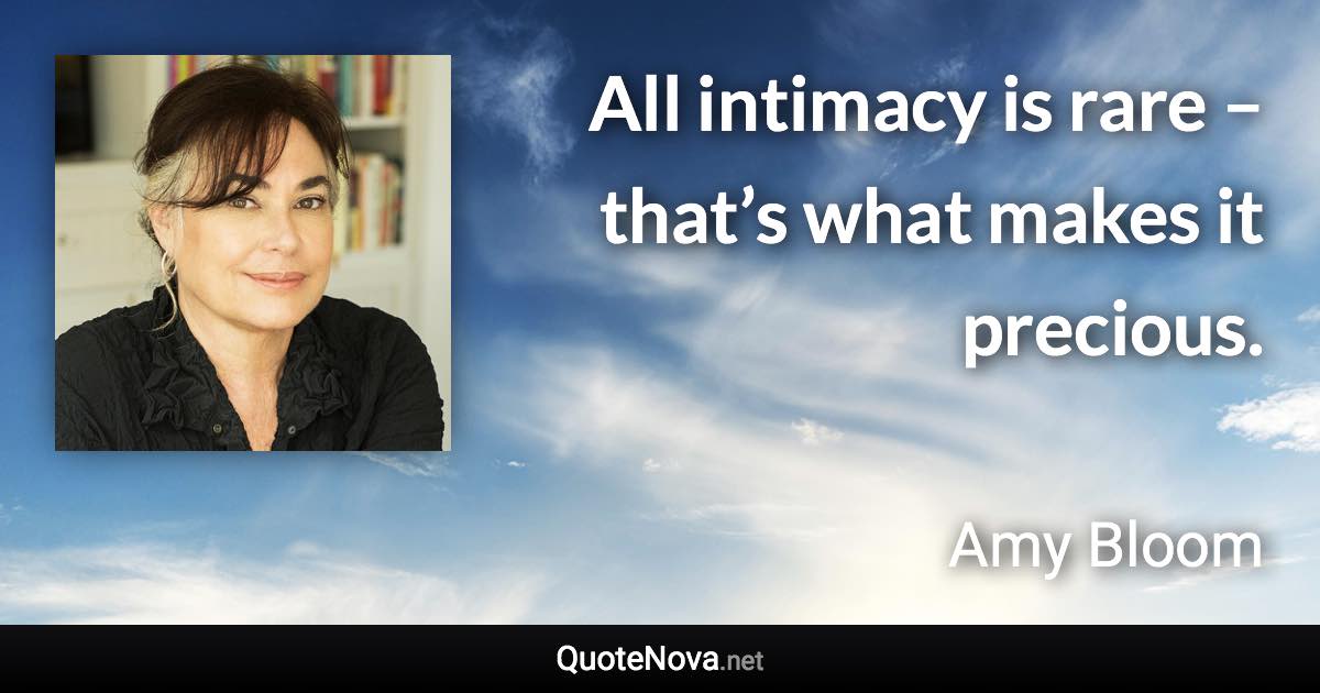 All intimacy is rare – that’s what makes it precious. - Amy Bloom quote