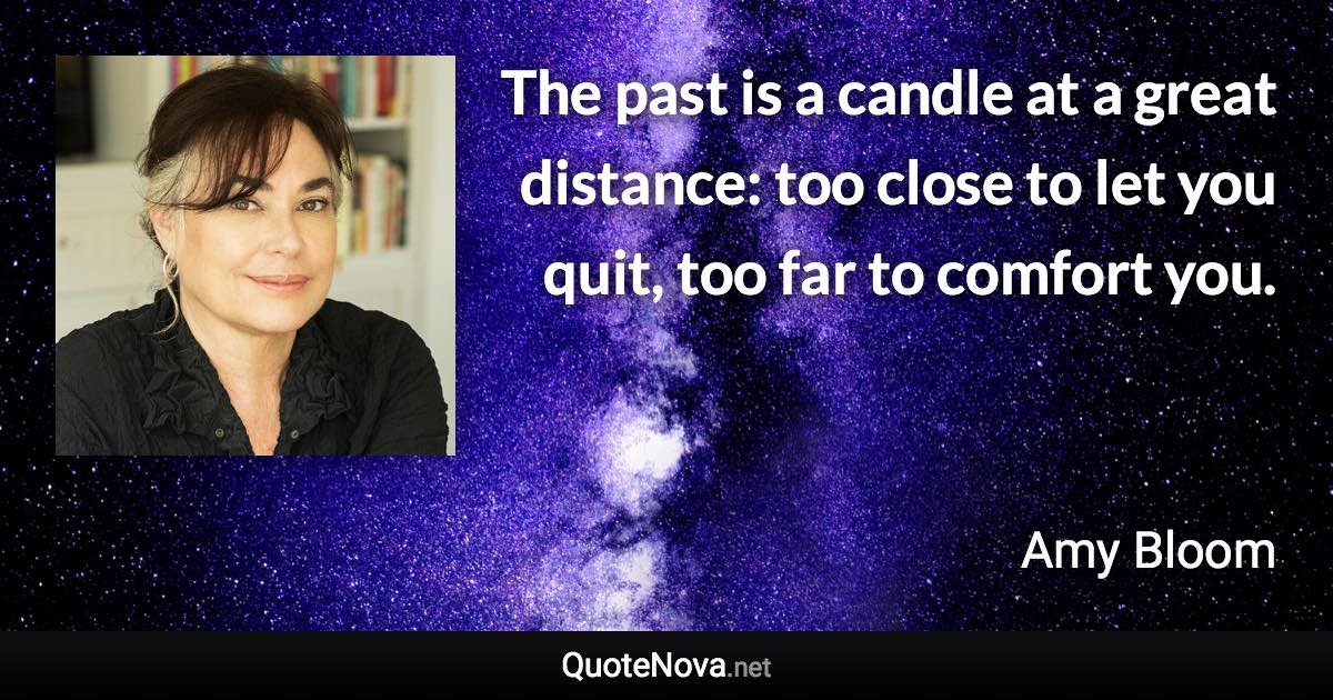 The past is a candle at a great distance: too close to let you quit, too far to comfort you. - Amy Bloom quote