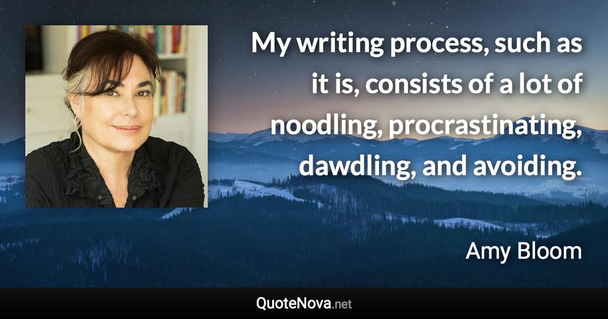 My writing process, such as it is, consists of a lot of noodling, procrastinating, dawdling, and avoiding. - Amy Bloom quote