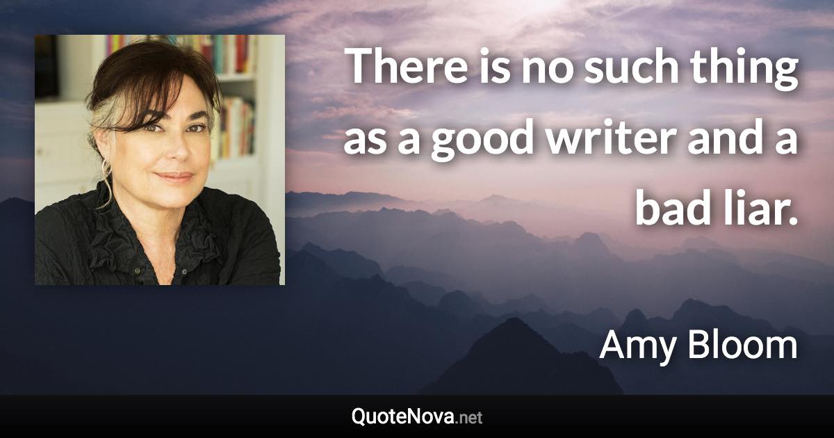 There is no such thing as a good writer and a bad liar. - Amy Bloom quote