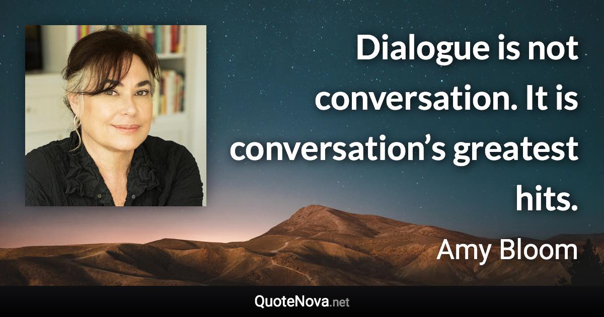 Dialogue is not conversation. It is conversation’s greatest hits. - Amy Bloom quote