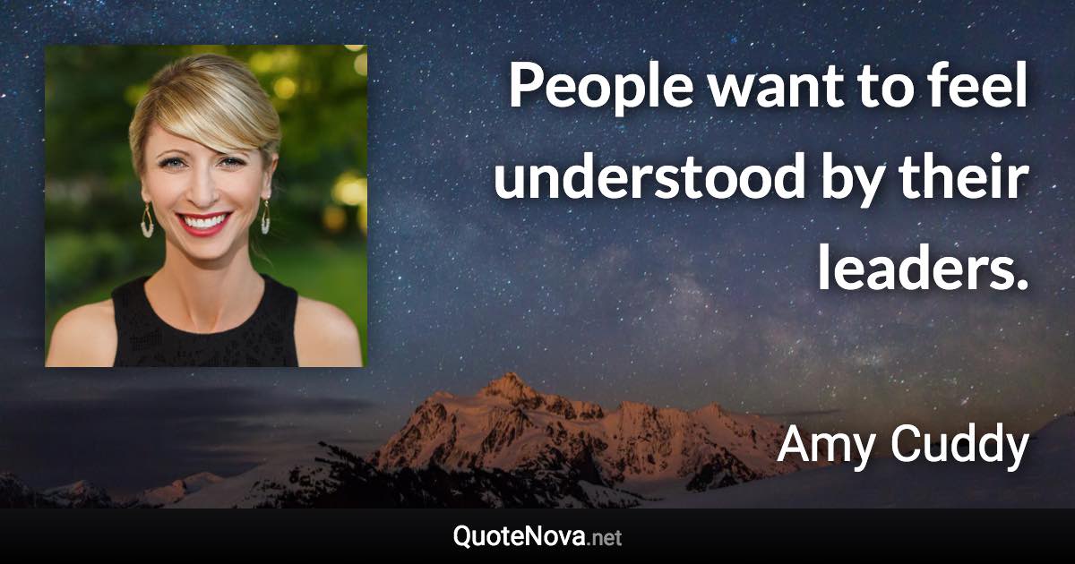 People want to feel understood by their leaders. - Amy Cuddy quote