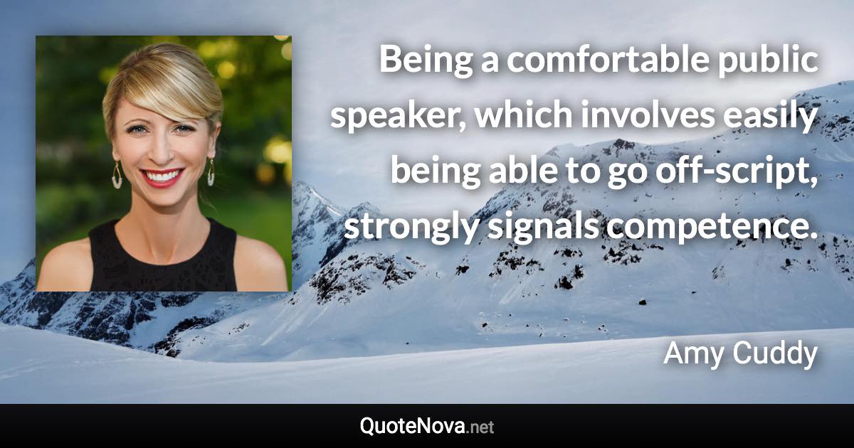 Being a comfortable public speaker, which involves easily being able to go off-script, strongly signals competence. - Amy Cuddy quote