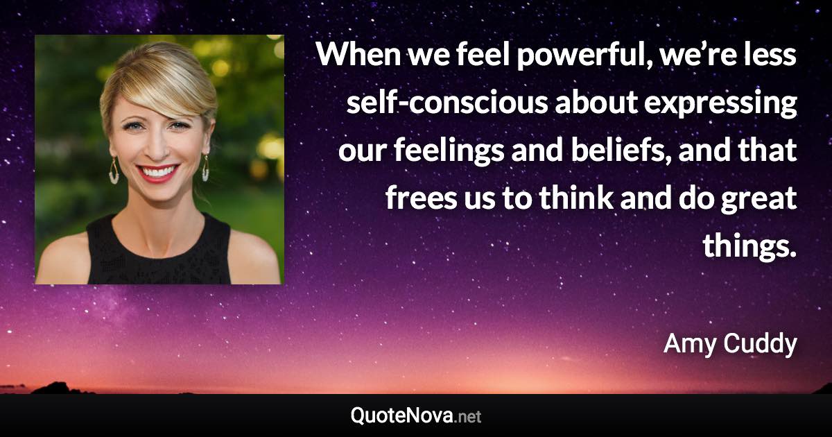 When we feel powerful, we’re less self-conscious about expressing our feelings and beliefs, and that frees us to think and do great things. - Amy Cuddy quote