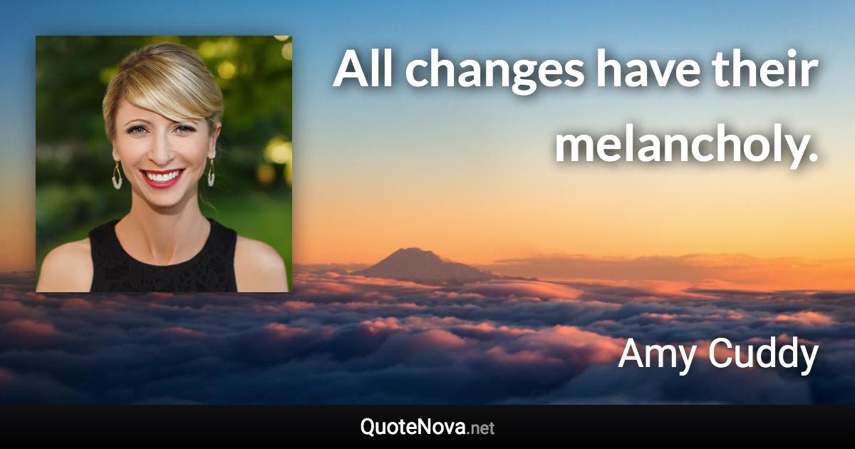 All changes have their melancholy. - Amy Cuddy quote