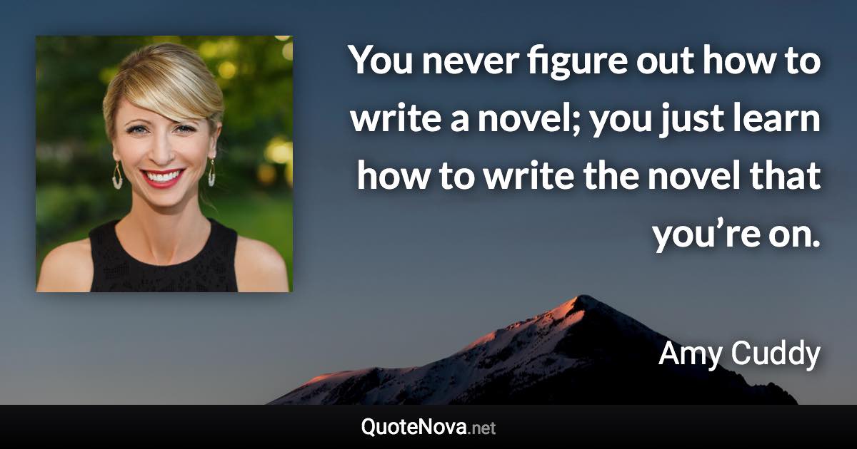 You never figure out how to write a novel; you just learn how to write the novel that you’re on. - Amy Cuddy quote