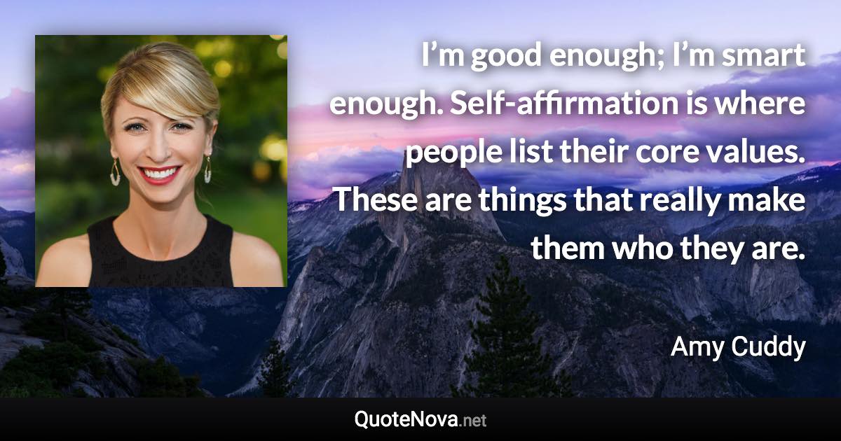 I’m good enough; I’m smart enough. Self-affirmation is where people list their core values. These are things that really make them who they are. - Amy Cuddy quote