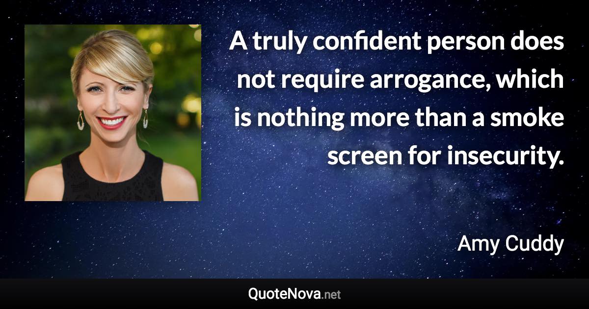 A truly confident person does not require arrogance, which is nothing more than a smoke screen for insecurity. - Amy Cuddy quote